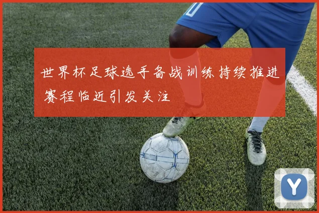 世界杯足球选手备战训练持续推进 赛程临近引发关注