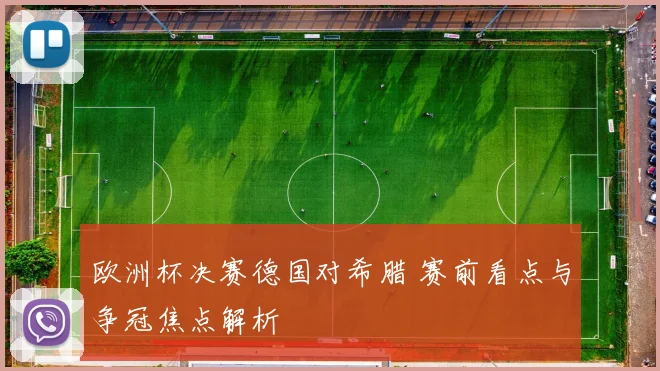 欧洲杯决赛德国对希腊 赛前看点与争冠焦点解析