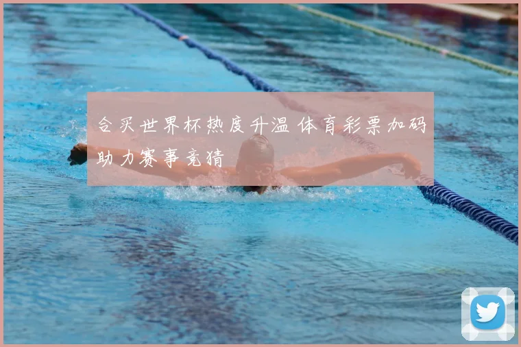 合买世界杯热度升温 体育彩票加码助力赛事竞猜