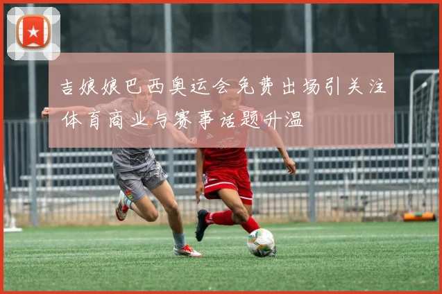 吉娘娘巴西奥运会免费出场引关注 体育商业与赛事话题升温