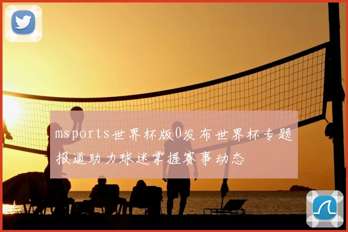msports世界杯版0发布世界杯专题报道助力球迷掌握赛事动态