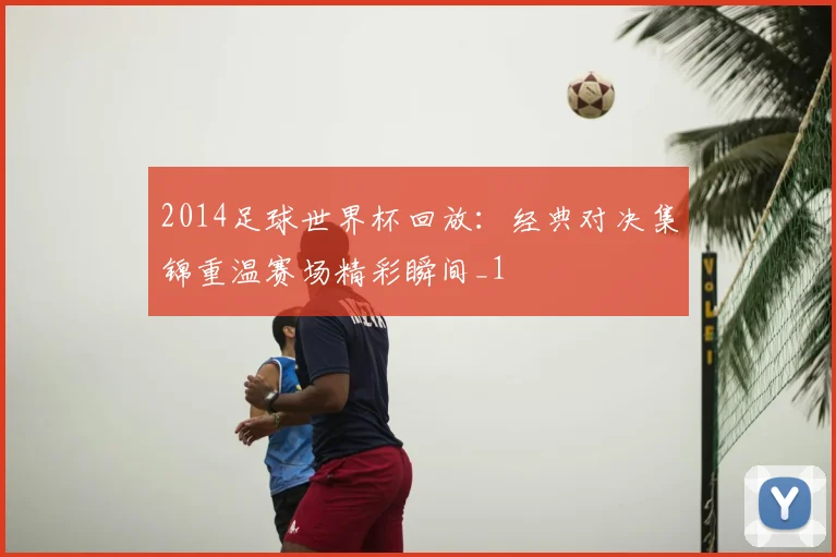 2014足球世界杯回放：经典对决集锦重温赛场精彩瞬间_1