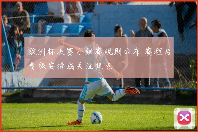 欧洲杯决赛小组赛规则公布 赛程与晋级安排成关注焦点