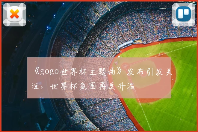 《gogo世界杯主题曲》发布引发关注，世界杯氛围再度升温