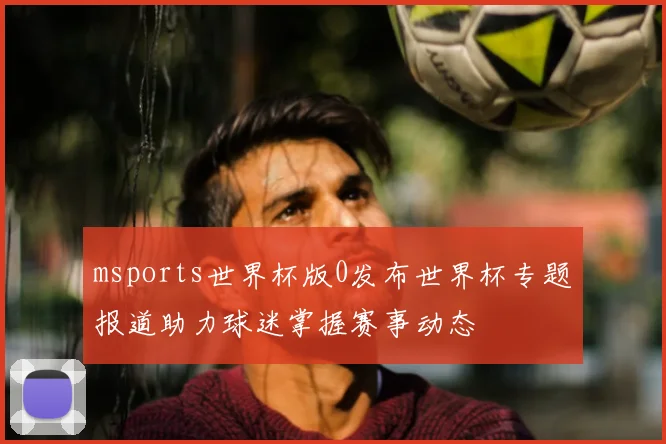msports世界杯版0发布世界杯专题报道助力球迷掌握赛事动态