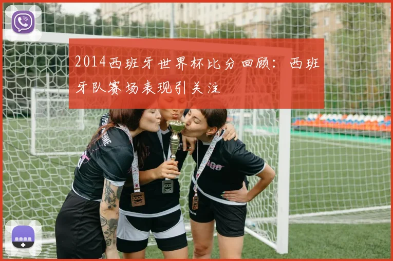 2014西班牙世界杯比分回顾:西班牙队赛场表现引关注