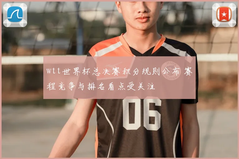 wtt世界杯总决赛积分规则公布 赛程竞争与排名看点受关注