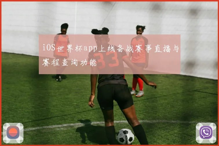 iOS世界杯app上线备战赛事直播与赛程查询功能