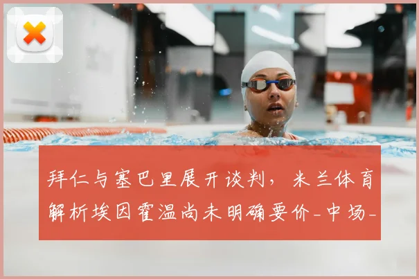 拜仁与塞巴里展开谈判，米兰体育解析埃因霍温尚未明确要价_中场_进攻_拜仁慕尼黑