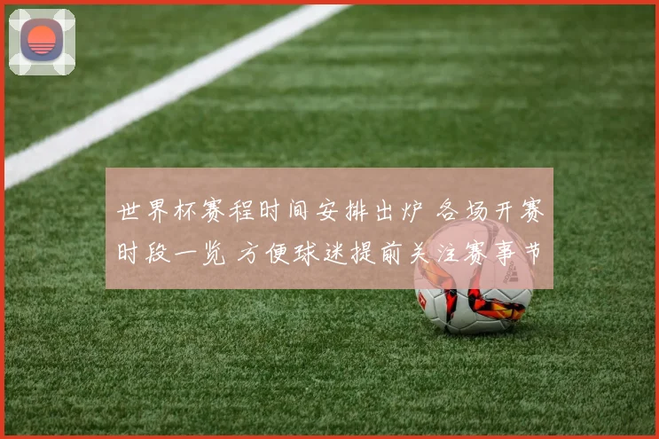 世界杯赛程时间安排出炉 各场开赛时段一览 方便球迷提前关注赛事节点