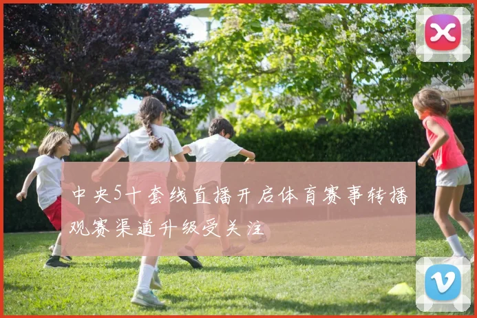 中央5十套线直播开启体育赛事转播观赛渠道升级受关注
