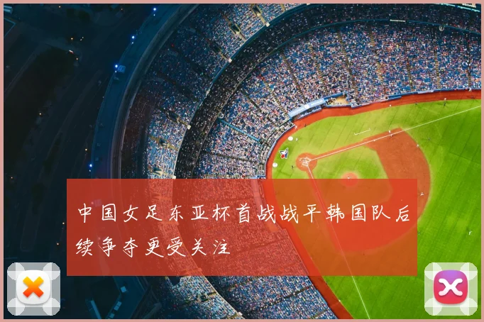 中国女足东亚杯首战战平韩国队后续争夺更受关注