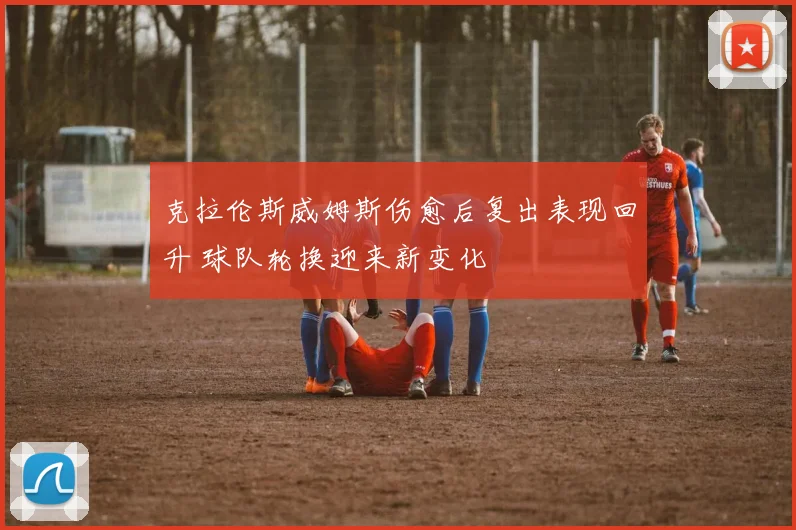 克拉伦斯威姆斯伤愈后复出表现回升 球队轮换迎来新变化
