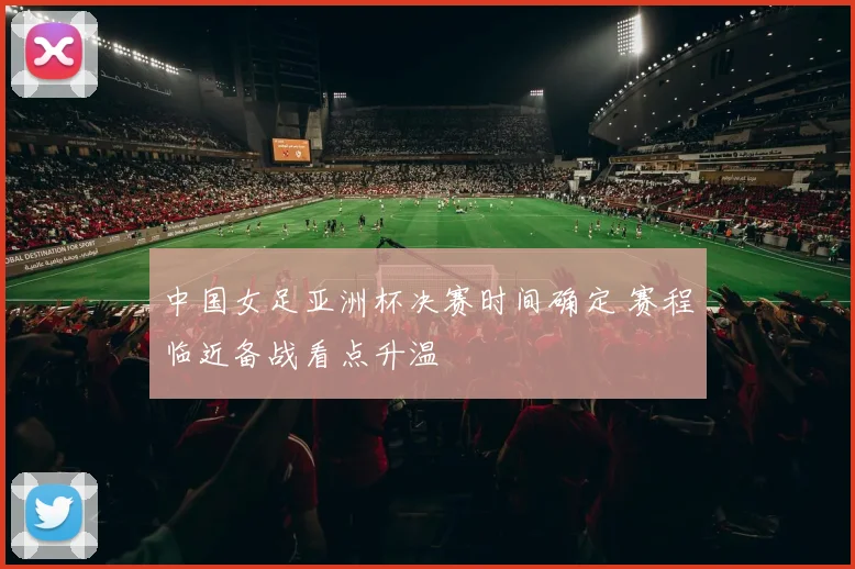 中国女足亚洲杯决赛时间确定 赛程临近备战看点升温