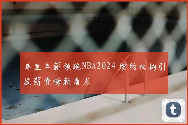 库里年薪领跑NBA2024 续约结构引发薪资榜新看点