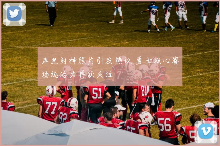 库里封神照片引发热议 勇士核心赛场统治力再获关注