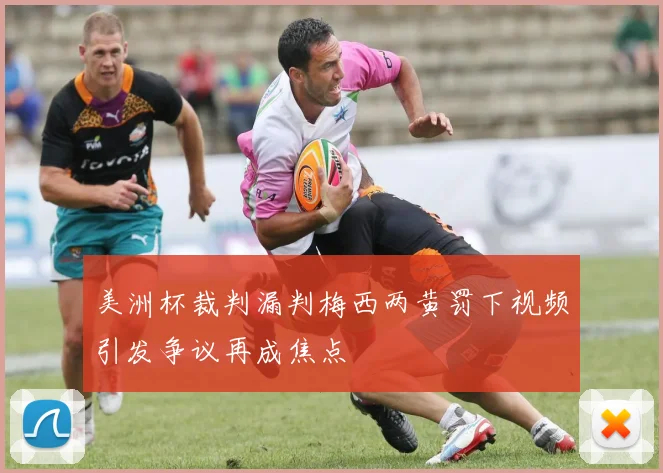 美洲杯裁判漏判梅西两黄罚下视频引发争议再成焦点