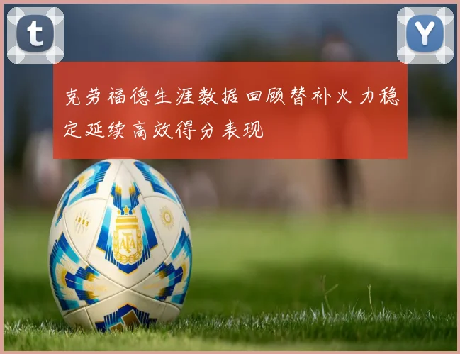 克劳福德生涯数据回顾替补火力稳定延续高效得分表现