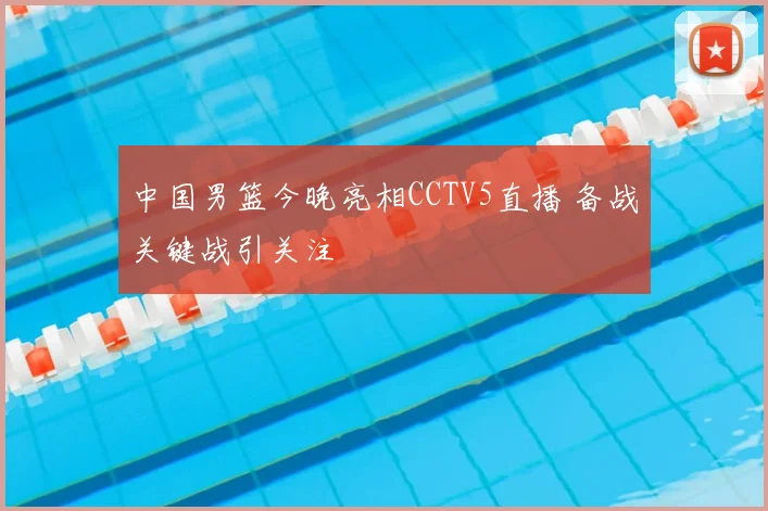 中国男篮今晚亮相CCTV5直播 备战关键战引关注