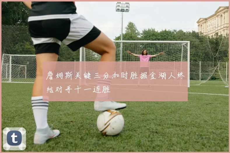 詹姆斯关键三分加时胜掘金湖人终结对手十一连胜