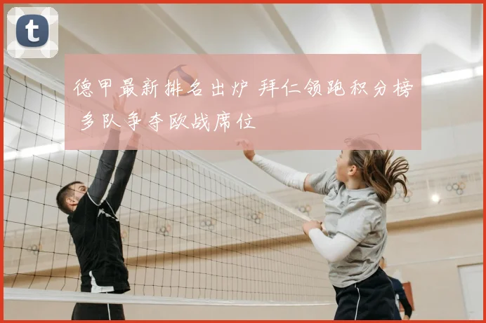 德甲最新排名出炉 拜仁领跑积分榜 多队争夺欧战席位