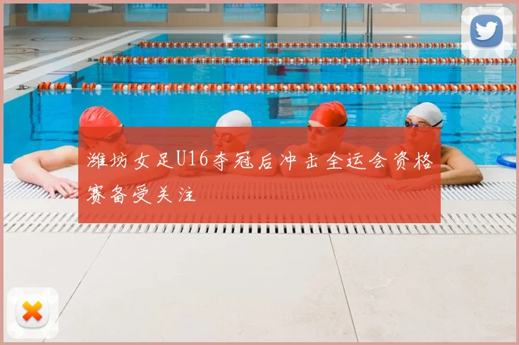 潍坊女足U16夺冠后冲击全运会资格赛备受关注