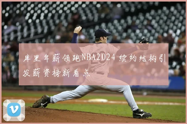 库里年薪领跑NBA2024 续约结构引发薪资榜新看点