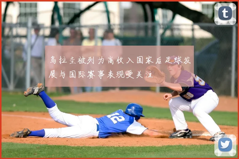乌拉圭被列为高收入国家后足球发展与国际赛事表现受关注