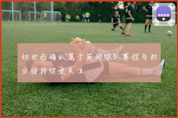 切尔西确认属于英超球队赛程与积分榜持续受关注