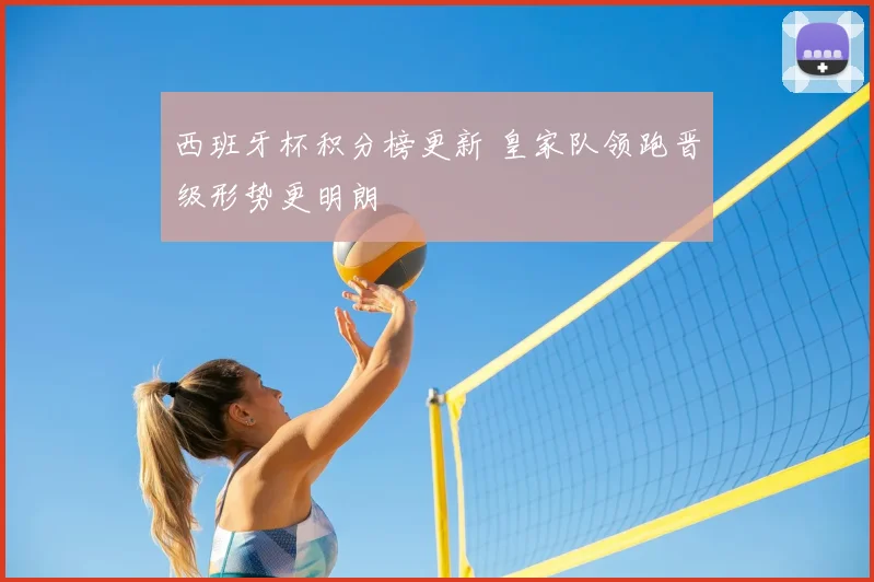 西班牙杯积分榜更新 皇家队领跑晋级形势更明朗