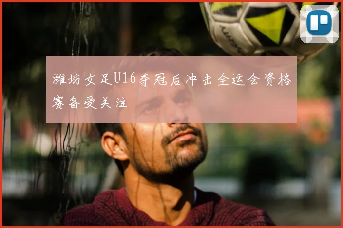 潍坊女足U16夺冠后冲击全运会资格赛备受关注