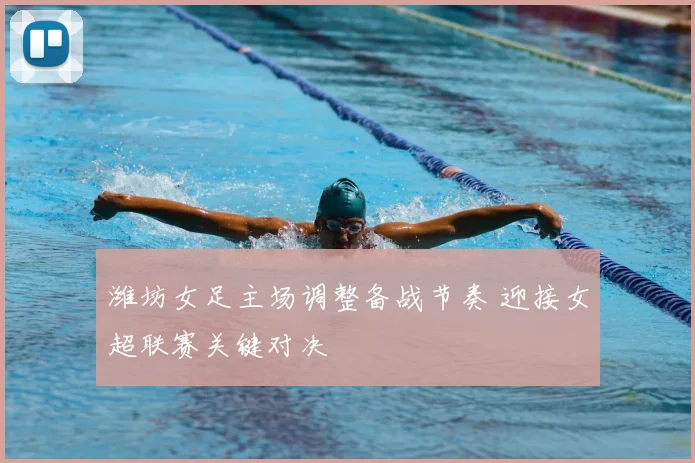 潍坊女足主场调整备战节奏 迎接女超联赛关键对决