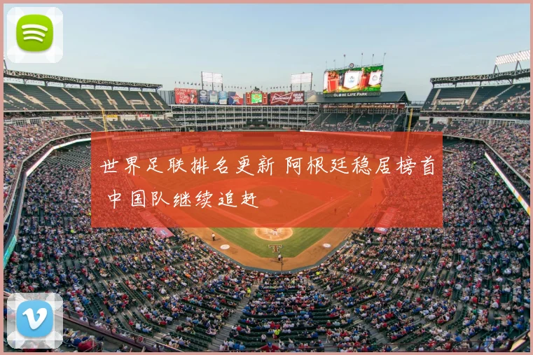 世界足联排名更新 阿根廷稳居榜首 中国队继续追赶