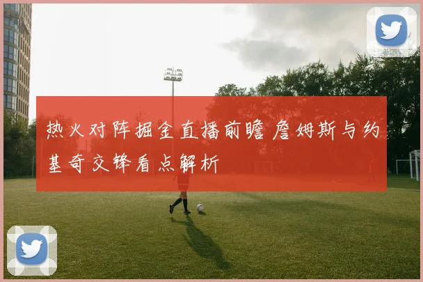 热火对阵掘金直播前瞻 詹姆斯与约基奇交锋看点解析