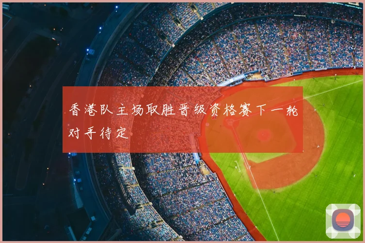 香港队主场取胜晋级资格赛下一轮对手待定