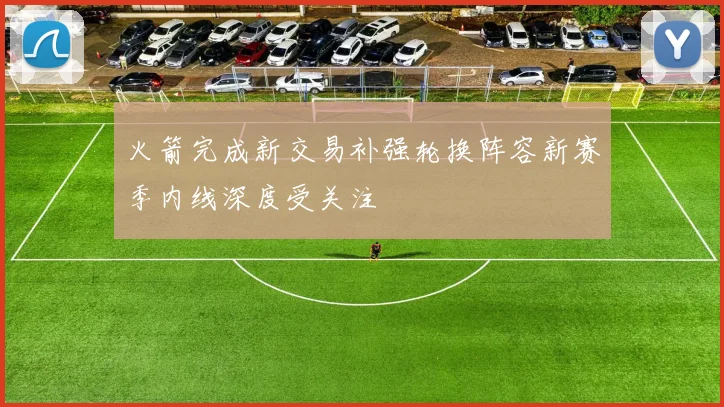 火箭完成新交易补强轮换阵容新赛季内线深度受关注