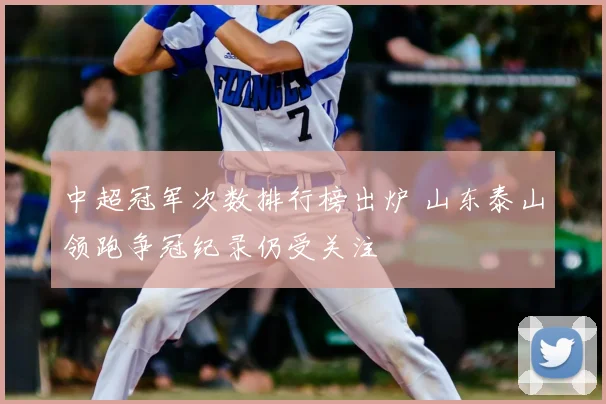中超冠军次数排行榜出炉 山东泰山领跑争冠纪录仍受关注