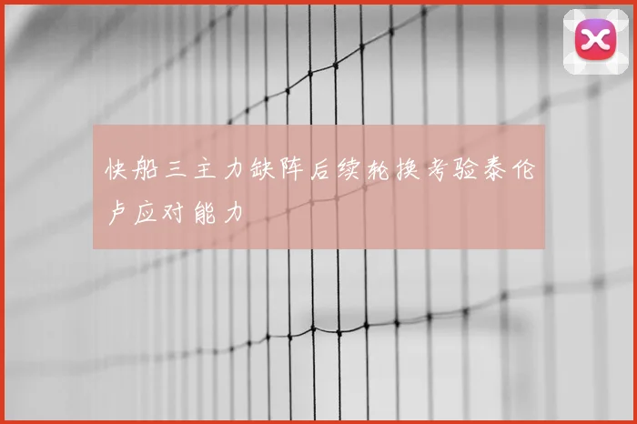 快船三主力缺阵后续轮换考验泰伦卢应对能力
