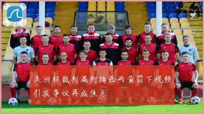 美洲杯裁判漏判梅西两黄罚下视频引发争议再成焦点