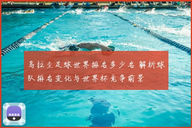 乌拉圭足球世界排名多少名 解析球队排名变化与世界杯竞争前景