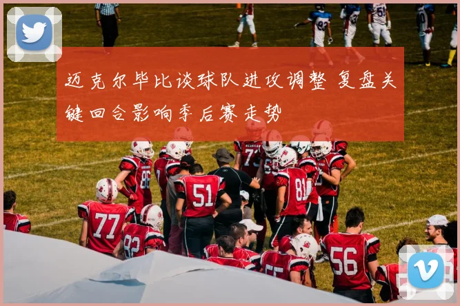 迈克尔毕比谈球队进攻调整 复盘关键回合影响季后赛走势