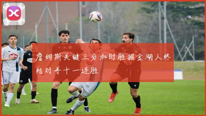 詹姆斯关键三分加时胜掘金湖人终结对手十一连胜