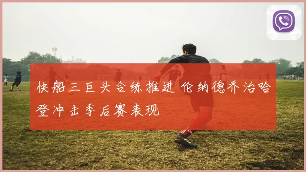 快船三巨头合练推进 伦纳德乔治哈登冲击季后赛表现