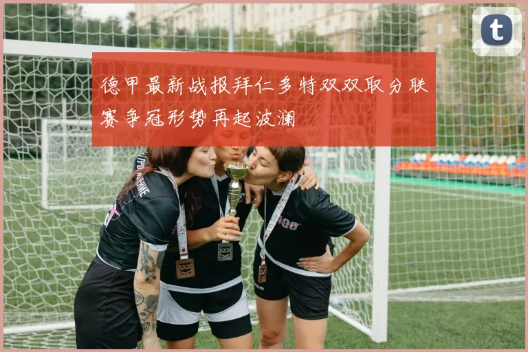 德甲最新战报拜仁多特双双取分联赛争冠形势再起波澜