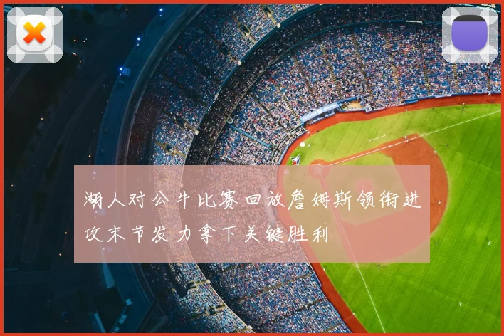 湖人对公牛比赛回放詹姆斯领衔进攻末节发力拿下关键胜利